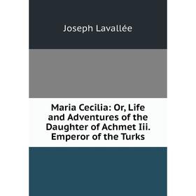 

Книга Maria Cecilia: or Life and Adventures of the Daughter of Achmet Iii Emperor of the Turks