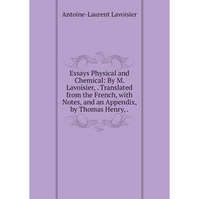 

Книга Essays Physical and Chemical: By M. Lavoisier,. Translated from the French, with Notes, and an Appendix, by Thomas Henry,. Antoine-Laurent Lavoi