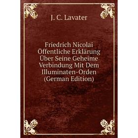 

Книга Friedrich Nicolai Öffentliche Erklärung Über Seine Geheime Verbindung Mit Dem Illuminaten-Orden (German Edition). J. C. Lavater