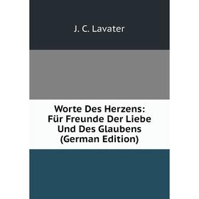 

Книга Worte Des Herzens: Für Freunde Der Liebe Und Des Glaubens (German Edition). J. C. Lavater