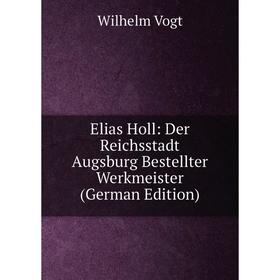 

Книга Elias Holl: Der Reichsstadt Augsburg Bestellter Werkmeister (German Edition). Wilhelm Vogt