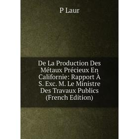 

Книга De La Production Des Métaux Précieux En Californie: Rapport À S. Exc. M. Le Ministre Des Travaux Publics (French Edition). P Laur