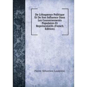 

Книга De L'éloquence Politique Et De Son Influence Dans Les Gouvernements Populaires Et Représentatifs (French Edition). Pierre-Sébastien Laurentie