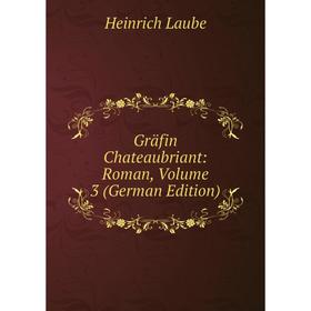 

Книга Gräfin Chateaubriant: Roman, Volume 3 (German Edition). Heinrich Laube