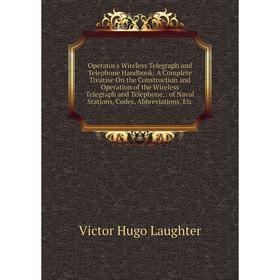 

Книга Opera tor's Wireless Telegraph and Telephone Handbook: A Complete Treatise On the Construction and Operation of the Wireless Telegraph and Telep