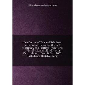 

Книга Our Burmese Wars and Relations with Burma: Being an Abstract of Military and Political Operations, 1824-25-26, and 1852-53, with Various Local