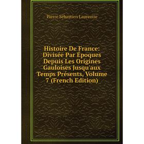 

Книга Histoire De France: Divisée Par Époques Depuis Les Origines Gauloises Jusqu'aux Temps Présents, Volume 7 (French Edition). Pierre Sébastien Laur