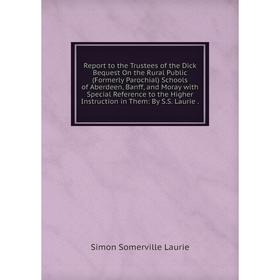 

Книга Report to the Trustees of the Dick Bequest On the Rural Public (Formerly Parochial) Schools of Aberdeen, Banff, and Moray with Special Reference