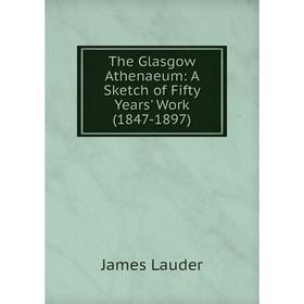 

Книга The Glasgow Athenaeum: A Sketch of Fifty Years' Work (1847-1897). James Lauder