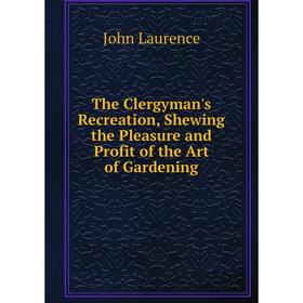 

Книга The Clergyman's Recreation, Shewing the Pleasure and Profit of the Art of Gardening. John Laurence