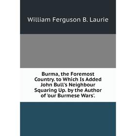 

Книга Burma, the Foremost Country. to Which Is Added John Bull's Neighbour Squaring Up. by the Author of 'our Burmese Wars'. William Ferguson B. Lauri