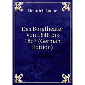 

Книга Das Burgtheater Von 1848 Bis 1867 (German Edition). Heinrich Laube