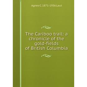 

Книга The Cariboo trail: a chronicle of the gold-fields of British Columbia. Agnes C. 1871-1936 Laut