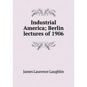 

Книга Industrial America; Berlin lectures of 1906. Laughlin J. Laurence