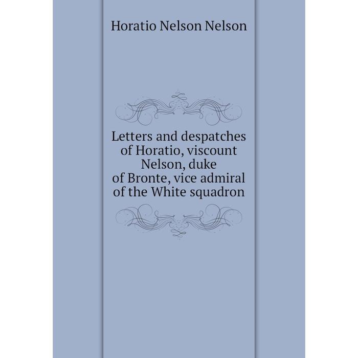 фото Книга letters and despatches of horatio, viscount nelson, duke of bronte, vice admiral of the white squadron nobel press