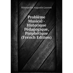 

Книга Problème Musical - Historique Pédagogique, Prophétique (French Edition). Montandon Augustin Laurent