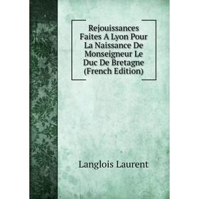 

Книга Rejouissances Faites A Lyon Pour La Naissance De Monseigneur Le Duc De Bretagne (French Edition). Langlois Laurent