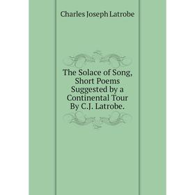 

Книга The Solace of Song, Short Poems Suggested by a Continental Tour By C.J. Latrobe. Charles Joseph Latrobe