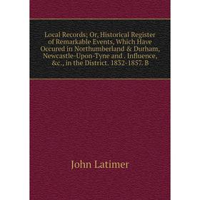 

Книга Local Record s; Or, Historical Register of Remarkable Events, Which Have Occured in Northumberland Durham, Newcastle-Upon-Tyne and Influence,