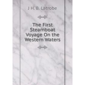 

Книга The First Steamboat Voyage On the Western Waters. J H. B. Latrobe
