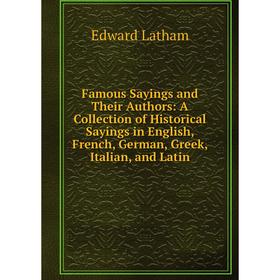 

Книга Famous Sayings and Their Authors: A Collection of Historical Sayings in English, French, German, Greek, Italian, and Latin. Edward Latham