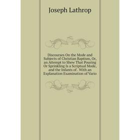 

Книга Discourses On the Mode and Subjects of Christian Baptism, Or, an Attempt to Shew That Pouring Or Sprinkling Is a Scriptual Mode, and the Infants