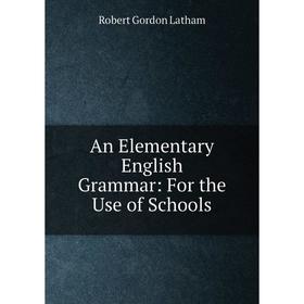 

Книга An Elementary English Grammar: For the Use of Schools. R. G. Latham