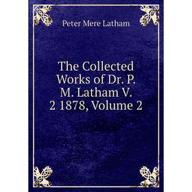 

Книга The Collected Works of Dr. P. M. Latham V. 2 1878, Volume 2. Peter Mere Latham