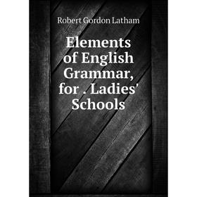 

Книга Elements of English Grammar, for . Ladies' Schools. R. G. Latham