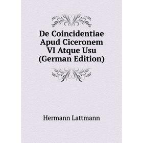 

Книга De Coincidentiae Apud Ciceronem VI Atque Usu (German Edition). Hermann Lattmann
