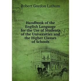 

Книга Handbook of the English Language for the Use of Students of the Universities and the Higher Classes of Schools. R. G. Latham