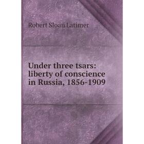 

Книга Under three tsars: liberty of conscience in Russia, 1856-1909. Robert Sloan Latimer