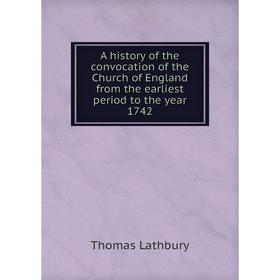 

Книга A history of the convocation of the Church of England from the earliest period to the year 1742. Thomas Lathbury