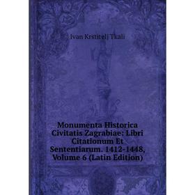 

Книга Monumenta Historica Civitatis Zagrabiae: Libri Citationum Et Sententiarum 1412-1448, Volume 6