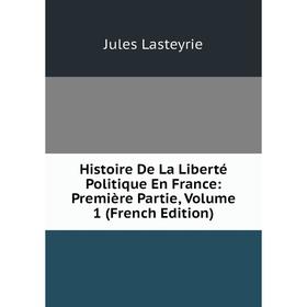 

Книга Histoire De La Liberté Politique En France: Première Partie, Volume 1 (French Edition). Jules Lasteyrie