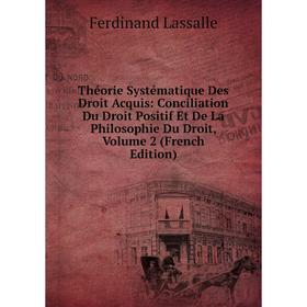 

Книга Théorie Systématique Des Droit Acquis: Conciliation Du Droit Positif Et De La Philosophie Du Droit, Volume 2 (French Edition). Ferdinand Lassall