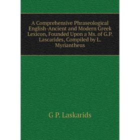 

Книга A Comprehensive Phraseological English-Ancient and Modern Greek Lexicon, Founded Upon a Ms.