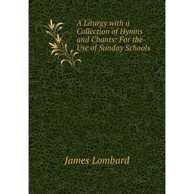 

Книга A Liturgy with a Collection of Hymns and Chants: For the Use of Sunday Schools. James Lombard