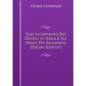 

Книга Sull'incremento Del Delitto in Italia E Sui Mezzi Per Arrestarlo (Italian Edition). Cesare Lombroso