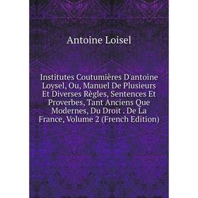 

Книга Institutes Coutumières D'antoine Loysel, Ou, Manuel De Plusieurs Et Diverses Règles, Sentences Et Proverbes, Tant Anciens Que Modernes, Du Droit