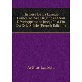 

Книга Histoire De La Langue Française: Ses Origines Et Son Développement Jusqu'à La Fin Du Xvie Siècle (French Edition). Arthur Loiseau