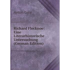 

Книга Richard Flecknoe: Eine Literarhistorische Untersuchung (German Edition). Anton Lohr