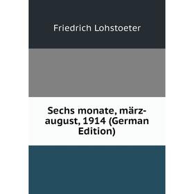 

Книга Sechs monate, märz-august, 1914 (German Edition). Friedrich Lohstoeter