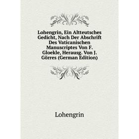 

Книга Lohengrin, Ein Altteutsches Gedicht, Nach Der Abschrift Des Vaticanischen Manuscriptes Von F Gloekle, Herausg Von J Görres