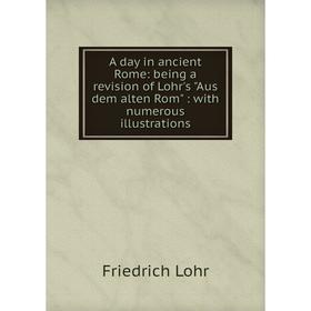 

Книга A day in ancient Rome: being a revision of Lohr's Aus dem alten Rom : with numerous illustrations. Friedrich Lohr