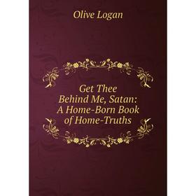

Книга Get Thee Behind Me, Satan: A Home-Born Book of Home-Truths. Olive Logan