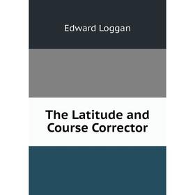 

Книга The Latitude and Course Corrector. Edward Loggan