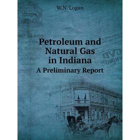 

Книга Petroleum and Natural Gas in Indiana A Preliminary Report. W.N. Logan