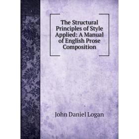 

Книга The Structural Principles of Style Applied: A Manual of English Prose Composition. John Daniel Logan