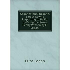 

Книга St. Johnstoun: Or, John, Earl of Gowrie Purporting to Be Ed. by Peregrine Rover, Really Written by E. Logan. Eliza Logan